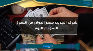 شوف الجديد: سعر الدولار في السوق السوداء اليوم